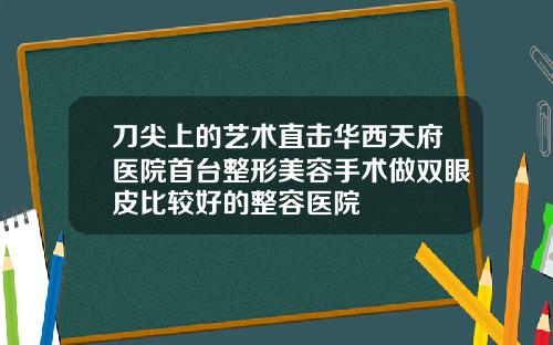 刀尖上的艺术直击华西天府医院首台整形美容手术做双眼皮比较好的整容医院