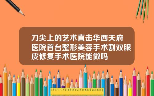 刀尖上的艺术直击华西天府医院首台整形美容手术割双眼皮修复手术医院能做吗
