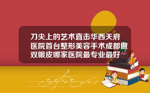 刀尖上的艺术直击华西天府医院首台整形美容手术成都做双眼皮哪家医院最专业最好