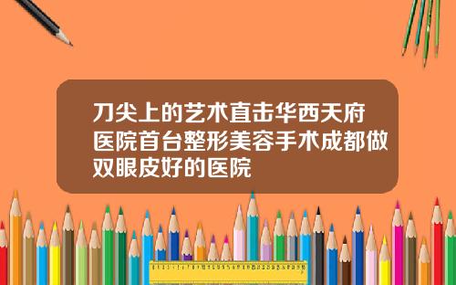 刀尖上的艺术直击华西天府医院首台整形美容手术成都做双眼皮好的医院