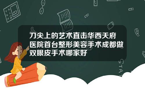 刀尖上的艺术直击华西天府医院首台整形美容手术成都做双眼皮手术哪家好
