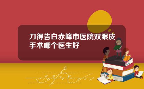 刀得告白赤峰市医院双眼皮手术哪个医生好