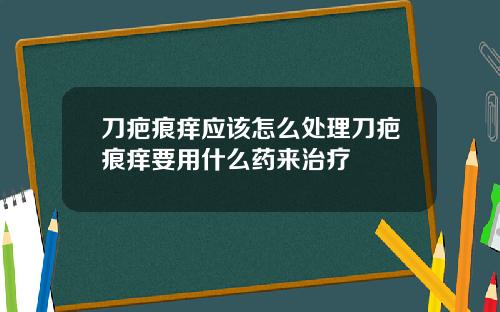 刀疤痕痒应该怎么处理刀疤痕痒要用什么药来治疗