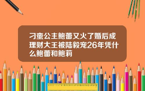 刁蛮公主鲍蕾又火了婚后成理财大王被陆毅宠26年凭什么鲍蕾和鲍莉
