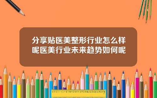 分享贴医美整形行业怎么样呢医美行业未来趋势如何呢