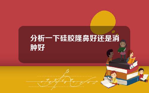 分析一下硅胶隆鼻好还是消肿好