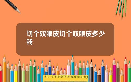 切个双眼皮切个双眼皮多少钱