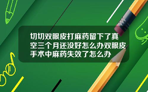 切切双眼皮打麻药留下了真空三个月还没好怎么办双眼皮手术中麻药失效了怎么办