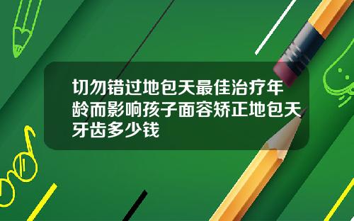 切勿错过地包天最佳治疗年龄而影响孩子面容矫正地包天牙齿多少钱