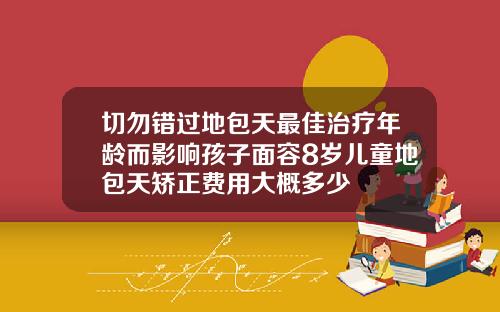 切勿错过地包天最佳治疗年龄而影响孩子面容8岁儿童地包天矫正费用大概多少