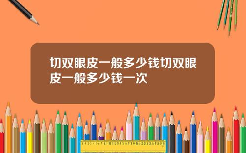 切双眼皮一般多少钱切双眼皮一般多少钱一次