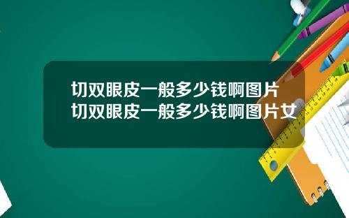切双眼皮一般多少钱啊图片切双眼皮一般多少钱啊图片女