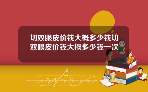 切双眼皮价钱大概多少钱切双眼皮价钱大概多少钱一次