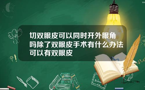 切双眼皮可以同时开外眼角吗除了双眼皮手术有什么办法可以有双眼皮