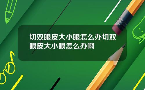 切双眼皮大小眼怎么办切双眼皮大小眼怎么办啊