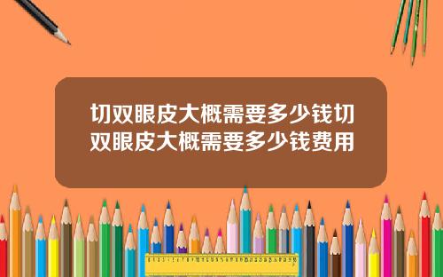 切双眼皮大概需要多少钱切双眼皮大概需要多少钱费用