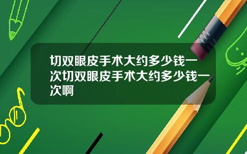 切双眼皮手术大约多少钱一次切双眼皮手术大约多少钱一次啊