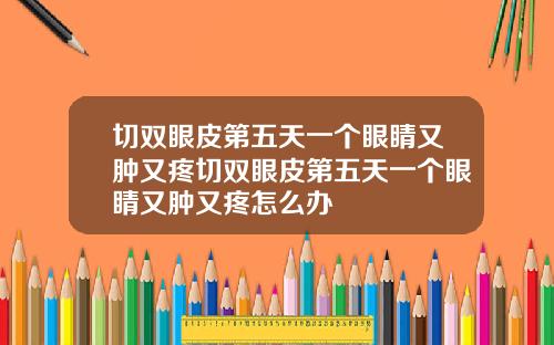 切双眼皮第五天一个眼睛又肿又疼切双眼皮第五天一个眼睛又肿又疼怎么办