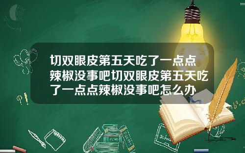 切双眼皮第五天吃了一点点辣椒没事吧切双眼皮第五天吃了一点点辣椒没事吧怎么办