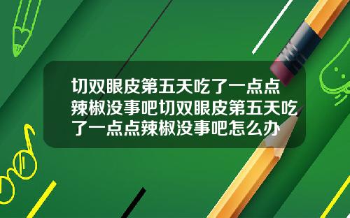 切双眼皮第五天吃了一点点辣椒没事吧切双眼皮第五天吃了一点点辣椒没事吧怎么办