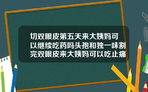 切双眼皮第五天来大姨妈可以继续吃药吗头孢和独一味割完双眼皮来大姨妈可以吃止痛药吗