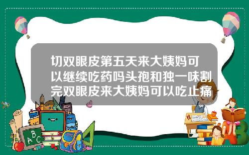 切双眼皮第五天来大姨妈可以继续吃药吗头孢和独一味割完双眼皮来大姨妈可以吃止痛药吗