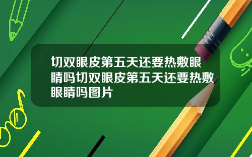 切双眼皮第五天还要热敷眼睛吗切双眼皮第五天还要热敷眼睛吗图片