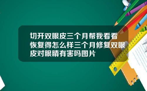 切开双眼皮三个月帮我看看恢复得怎么样三个月修复双眼皮对眼睛有害吗图片