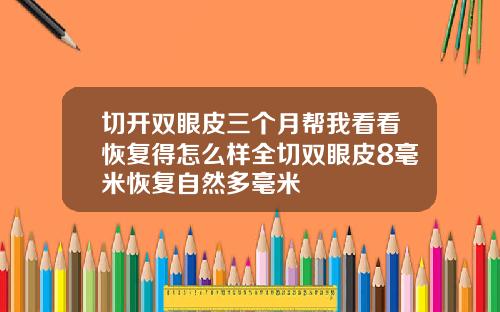 切开双眼皮三个月帮我看看恢复得怎么样全切双眼皮8毫米恢复自然多毫米