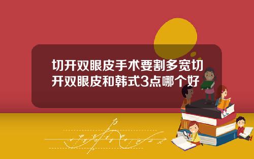 切开双眼皮手术要割多宽切开双眼皮和韩式3点哪个好