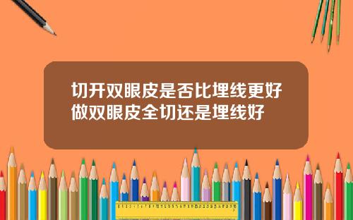 切开双眼皮是否比埋线更好做双眼皮全切还是埋线好