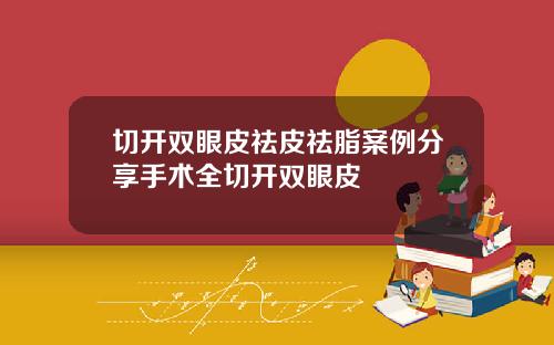 切开双眼皮祛皮祛脂案例分享手术全切开双眼皮