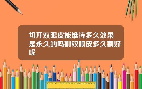切开双眼皮能维持多久效果是永久的吗割双眼皮多久割好呢