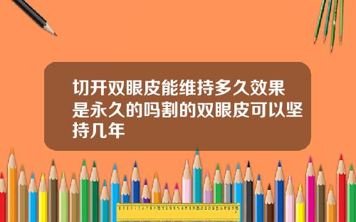 切开双眼皮能维持多久效果是永久的吗割的双眼皮可以坚持几年