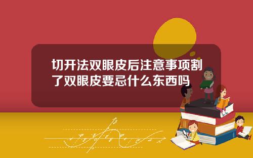 切开法双眼皮后注意事项割了双眼皮要忌什么东西吗