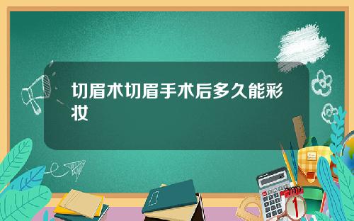 切眉术切眉手术后多久能彩妆