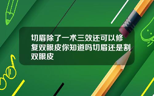 切眉除了一术三效还可以修复双眼皮你知道吗切眉还是割双眼皮