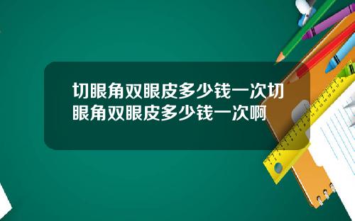 切眼角双眼皮多少钱一次切眼角双眼皮多少钱一次啊