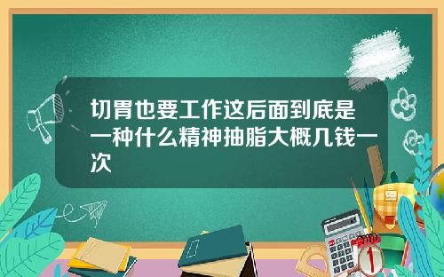 切胃也要工作这后面到底是一种什么精神抽脂大概几钱一次