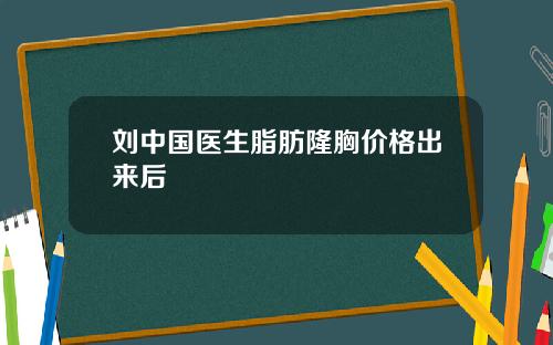 刘中国医生脂肪隆胸价格出来后