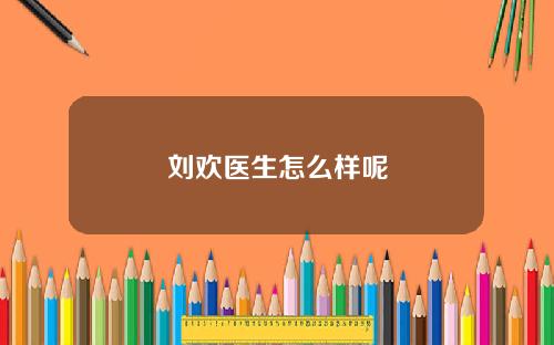 刘欢医生怎么样呢