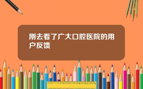 刚去看了广大口腔医院的用户反馈