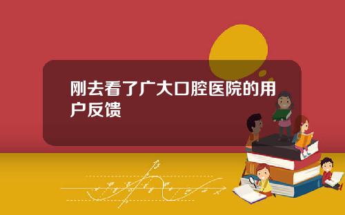 刚去看了广大口腔医院的用户反馈