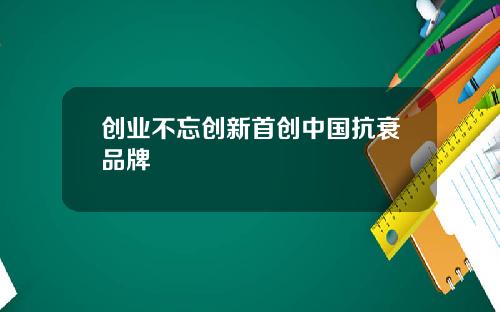 创业不忘创新首创中国抗衰品牌
