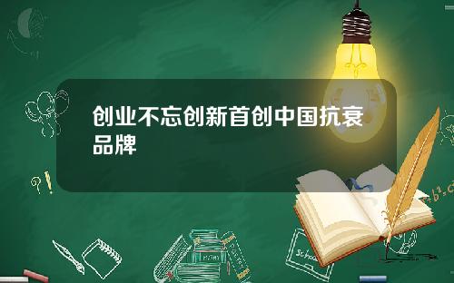 创业不忘创新首创中国抗衰品牌