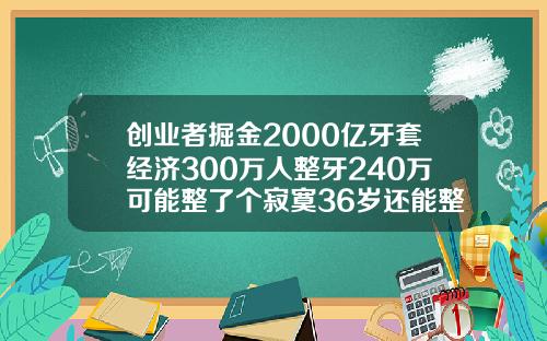 创业者掘金2000亿牙套经济300万人整牙240万可能整了个寂寞36岁还能整牙吗
