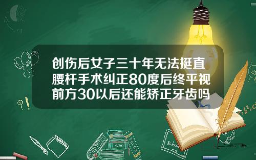 创伤后女子三十年无法挺直腰杆手术纠正80度后终平视前方30以后还能矫正牙齿吗