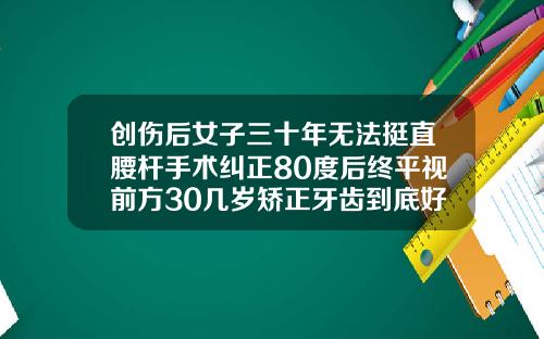 创伤后女子三十年无法挺直腰杆手术纠正80度后终平视前方30几岁矫正牙齿到底好不好呀
