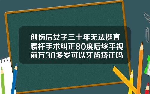 创伤后女子三十年无法挺直腰杆手术纠正80度后终平视前方30多岁可以牙齿矫正吗