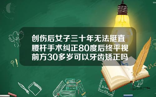 创伤后女子三十年无法挺直腰杆手术纠正80度后终平视前方30多岁可以牙齿矫正吗